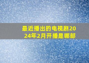 最近播出的电视剧2024年2月开播是哪部