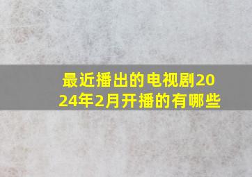 最近播出的电视剧2024年2月开播的有哪些