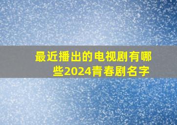 最近播出的电视剧有哪些2024青春剧名字