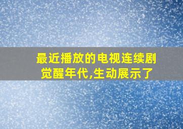 最近播放的电视连续剧觉醒年代,生动展示了