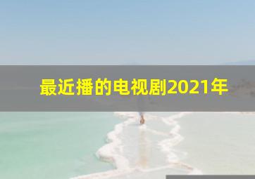 最近播的电视剧2021年