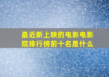 最近新上映的电影电影院排行榜前十名是什么