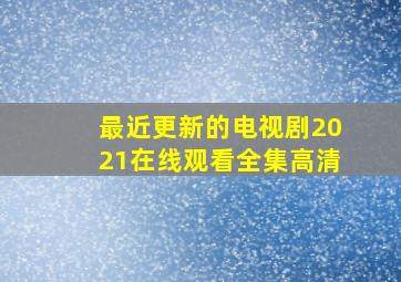 最近更新的电视剧2021在线观看全集高清