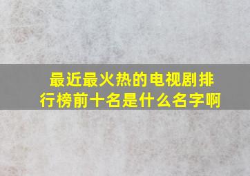 最近最火热的电视剧排行榜前十名是什么名字啊