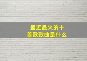 最近最火的十首歌歌曲是什么