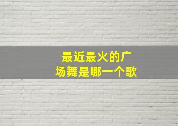 最近最火的广场舞是哪一个歌