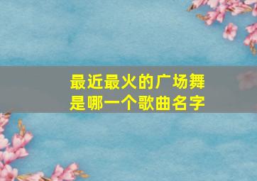 最近最火的广场舞是哪一个歌曲名字