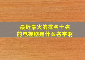 最近最火的排名十名的电视剧是什么名字啊