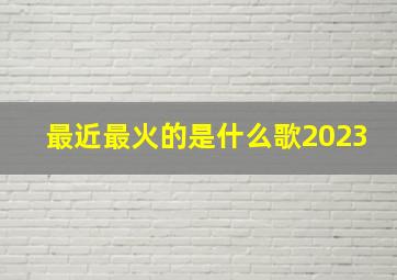 最近最火的是什么歌2023