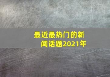 最近最热门的新闻话题2021年