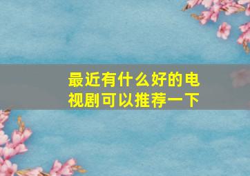 最近有什么好的电视剧可以推荐一下