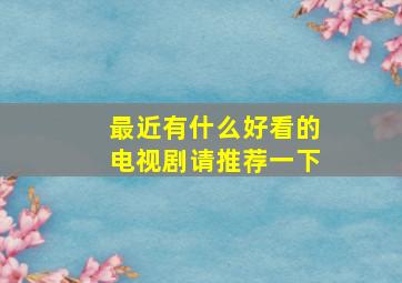 最近有什么好看的电视剧请推荐一下