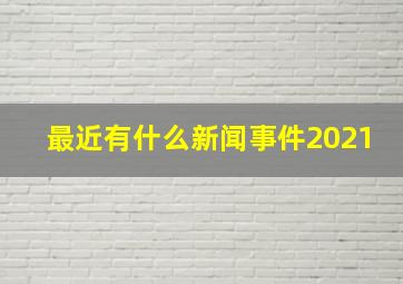 最近有什么新闻事件2021