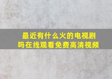 最近有什么火的电视剧吗在线观看免费高清视频