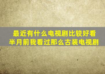 最近有什么电视剧比较好看半月前我看过那么古装电视剧