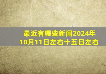 最近有哪些新闻2024年10月11日左右十五日左右