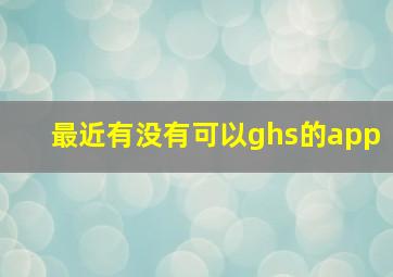 最近有没有可以ghs的app