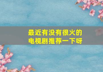 最近有没有很火的电视剧推荐一下呀