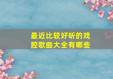 最近比较好听的戏腔歌曲大全有哪些