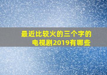 最近比较火的三个字的电视剧2019有哪些