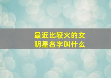 最近比较火的女明星名字叫什么