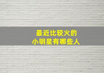 最近比较火的小明星有哪些人