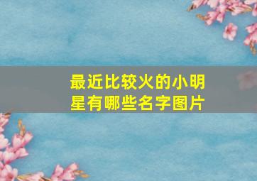 最近比较火的小明星有哪些名字图片