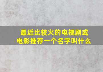 最近比较火的电视剧或电影推荐一个名字叫什么