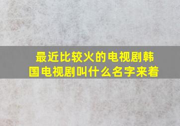 最近比较火的电视剧韩国电视剧叫什么名字来着