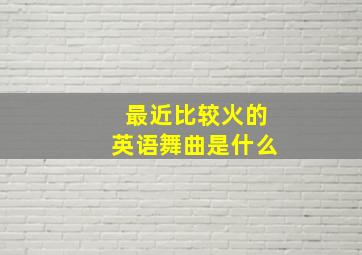 最近比较火的英语舞曲是什么