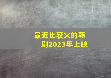 最近比较火的韩剧2023年上映