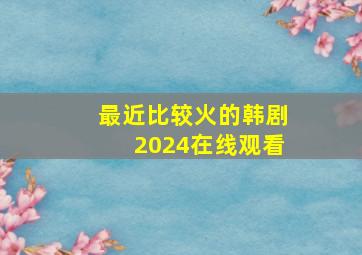 最近比较火的韩剧2024在线观看