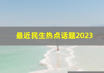 最近民生热点话题2023