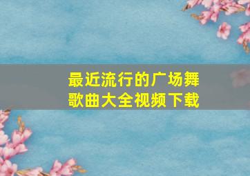 最近流行的广场舞歌曲大全视频下载