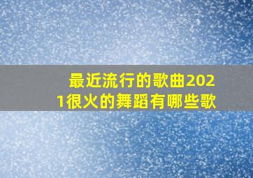 最近流行的歌曲2021很火的舞蹈有哪些歌