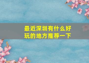 最近深圳有什么好玩的地方推荐一下