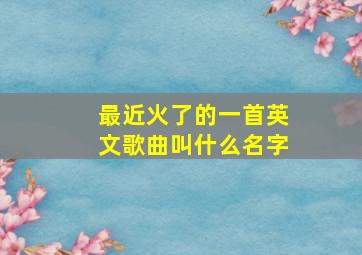 最近火了的一首英文歌曲叫什么名字