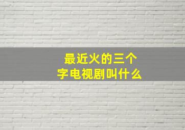 最近火的三个字电视剧叫什么