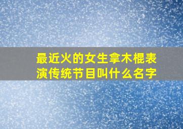 最近火的女生拿木棍表演传统节目叫什么名字