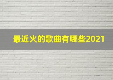 最近火的歌曲有哪些2021