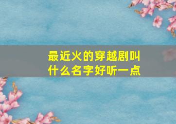 最近火的穿越剧叫什么名字好听一点