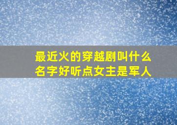 最近火的穿越剧叫什么名字好听点女主是军人