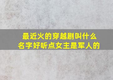 最近火的穿越剧叫什么名字好听点女主是军人的