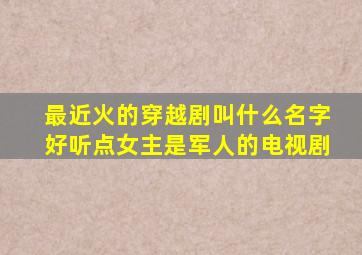 最近火的穿越剧叫什么名字好听点女主是军人的电视剧