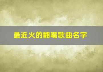 最近火的翻唱歌曲名字