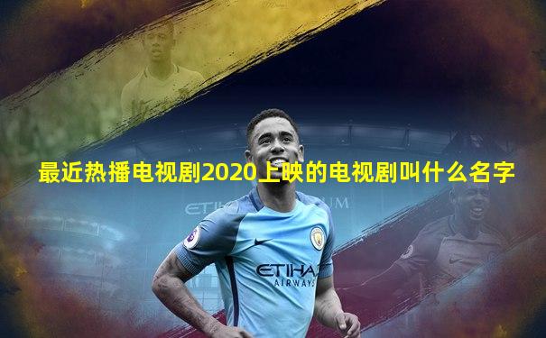 最近热播电视剧2020上映的电视剧叫什么名字