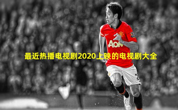 最近热播电视剧2020上映的电视剧大全