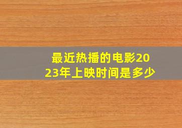 最近热播的电影2023年上映时间是多少