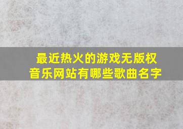 最近热火的游戏无版权音乐网站有哪些歌曲名字