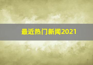 最近热门新闻2021